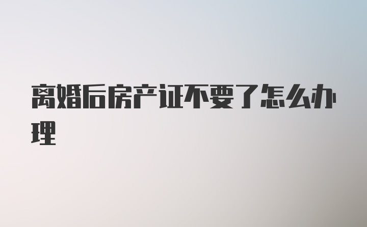 离婚后房产证不要了怎么办理