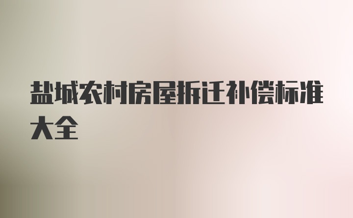 盐城农村房屋拆迁补偿标准大全