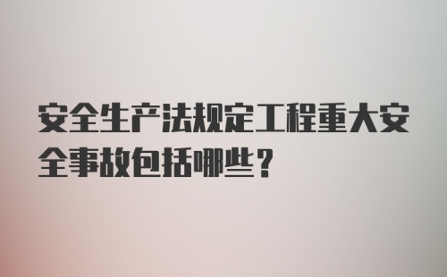 安全生产法规定工程重大安全事故包括哪些？