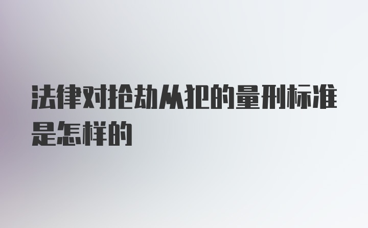 法律对抢劫从犯的量刑标准是怎样的