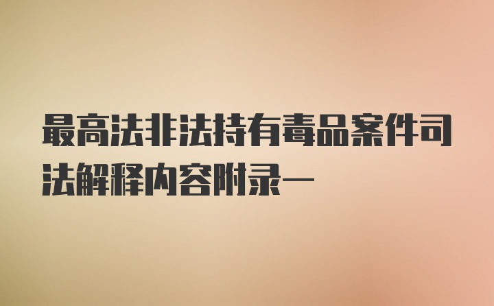 最高法非法持有毒品案件司法解释内容附录一