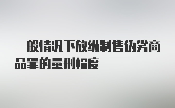 一般情况下放纵制售伪劣商品罪的量刑幅度