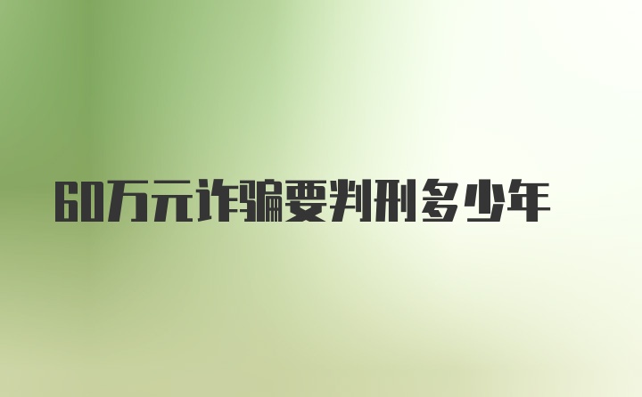 60万元诈骗要判刑多少年