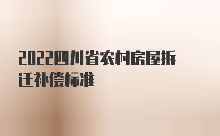 2022四川省农村房屋拆迁补偿标准