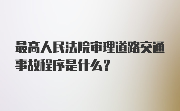 最高人民法院审理道路交通事故程序是什么？