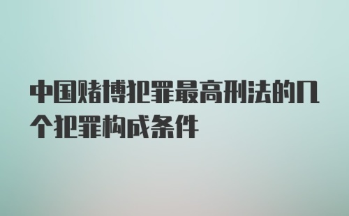 中国赌博犯罪最高刑法的几个犯罪构成条件