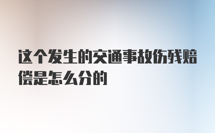 这个发生的交通事故伤残赔偿是怎么分的