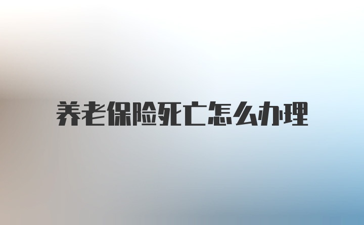 养老保险死亡怎么办理