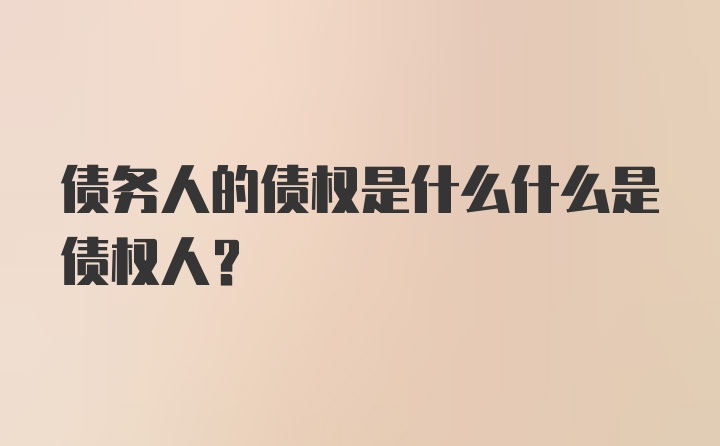 债务人的债权是什么什么是债权人？