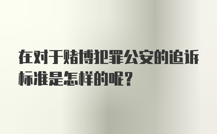 在对于赌博犯罪公安的追诉标准是怎样的呢?