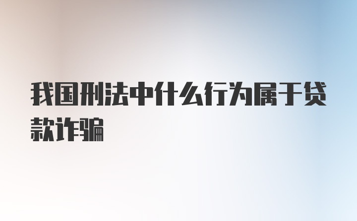 我国刑法中什么行为属于贷款诈骗