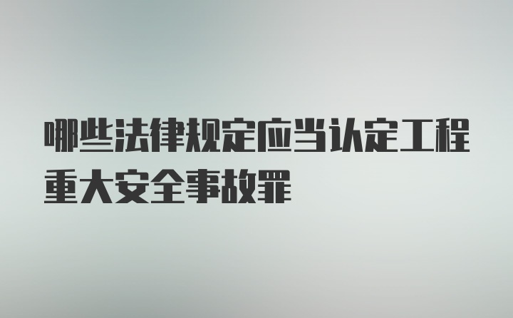 哪些法律规定应当认定工程重大安全事故罪