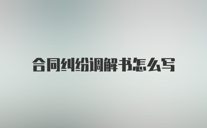 合同纠纷调解书怎么写