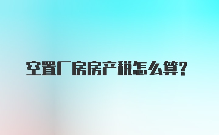 空置厂房房产税怎么算？