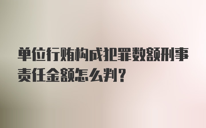 单位行贿构成犯罪数额刑事责任金额怎么判？