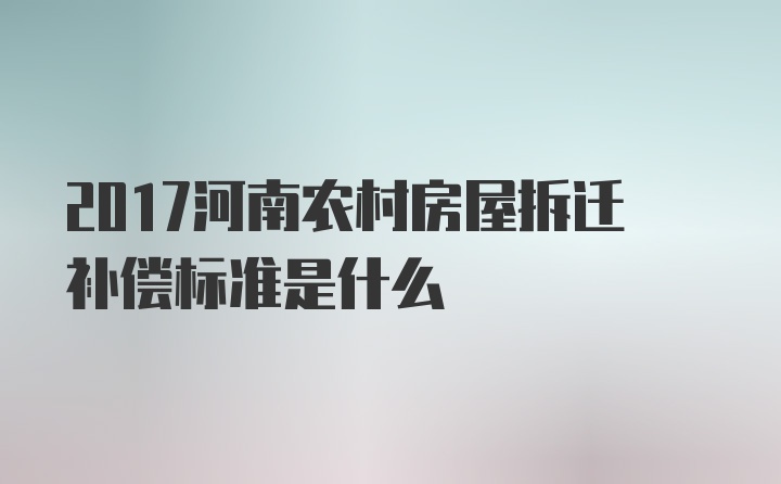 2017河南农村房屋拆迁补偿标准是什么