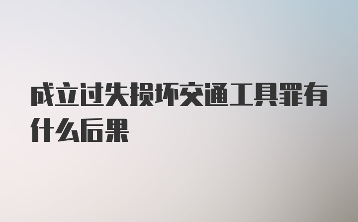 成立过失损坏交通工具罪有什么后果