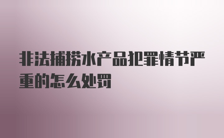 非法捕捞水产品犯罪情节严重的怎么处罚