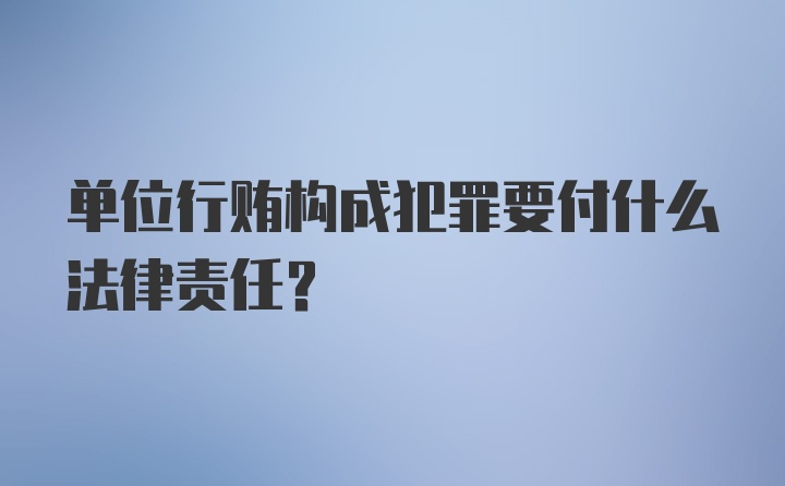 单位行贿构成犯罪要付什么法律责任?