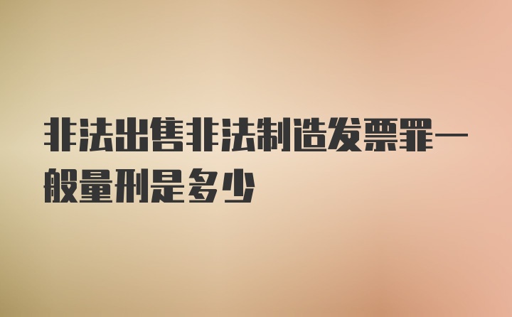 非法出售非法制造发票罪一般量刑是多少