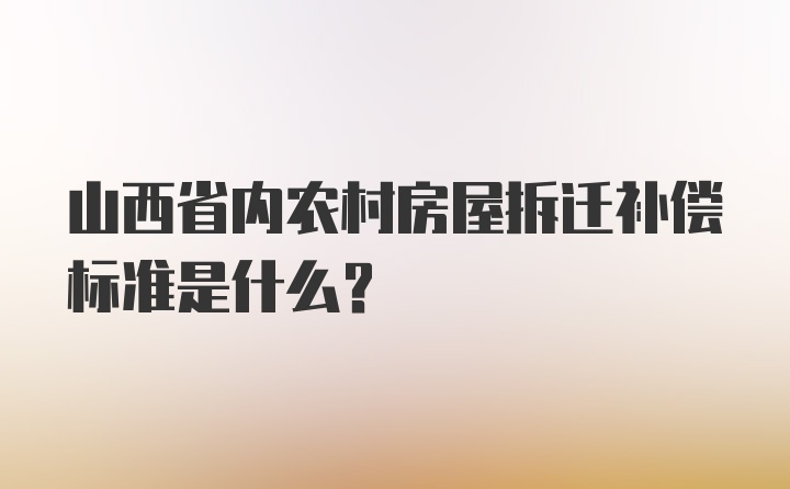 山西省内农村房屋拆迁补偿标准是什么？