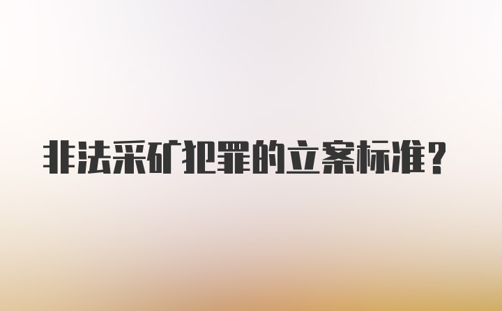 非法采矿犯罪的立案标准?