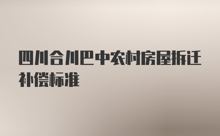 四川合川巴中农村房屋拆迁补偿标准