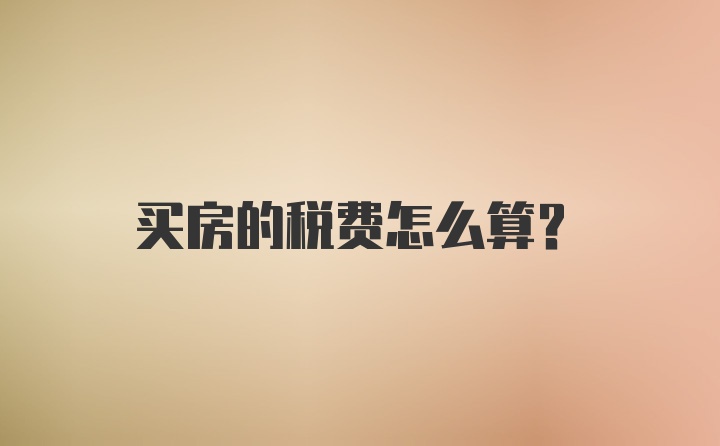 买房的税费怎么算？