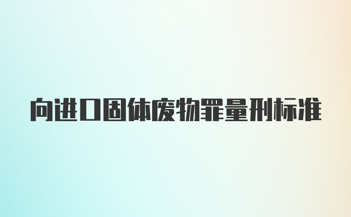 向进口固体废物罪量刑标准