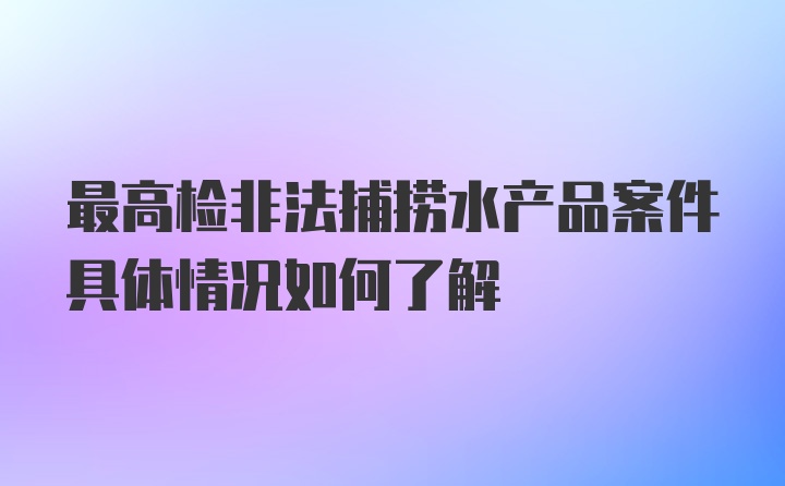 最高检非法捕捞水产品案件具体情况如何了解