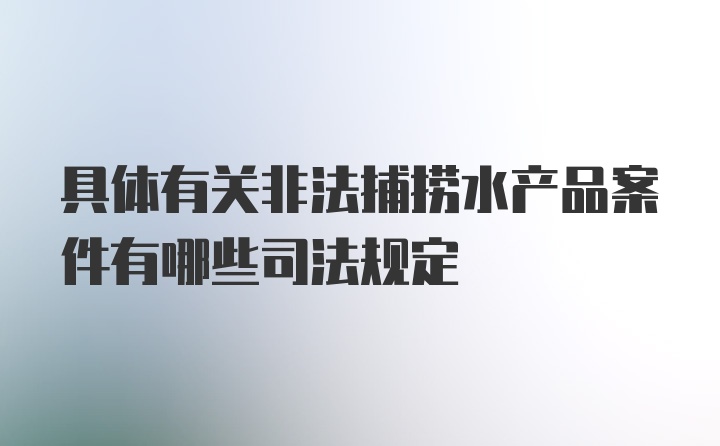 具体有关非法捕捞水产品案件有哪些司法规定