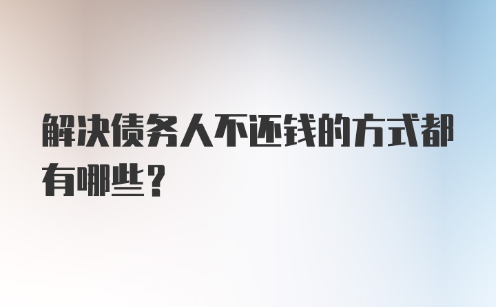 解决债务人不还钱的方式都有哪些？