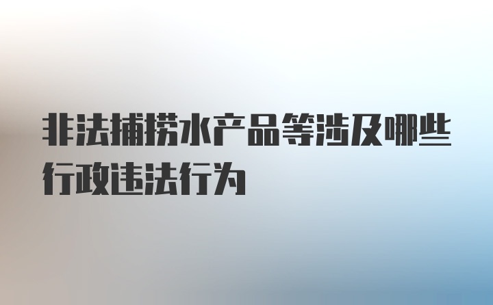 非法捕捞水产品等涉及哪些行政违法行为