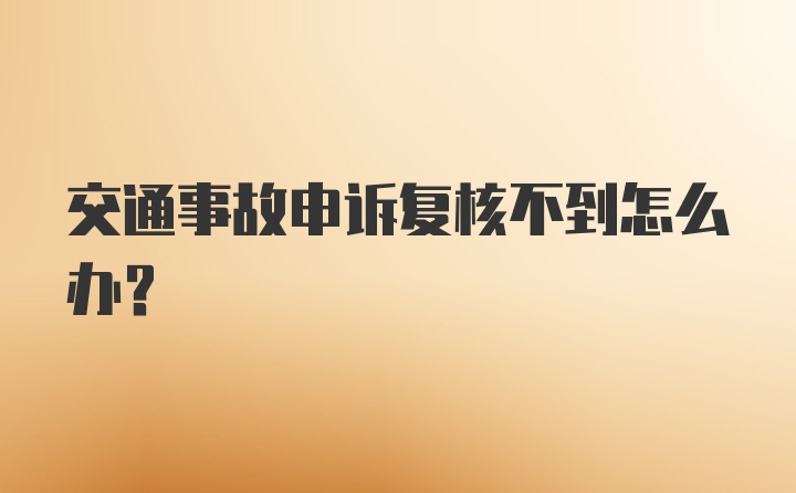 交通事故申诉复核不到怎么办？