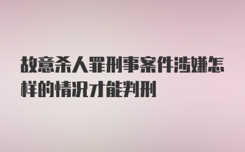 故意杀人罪刑事案件涉嫌怎样的情况才能判刑