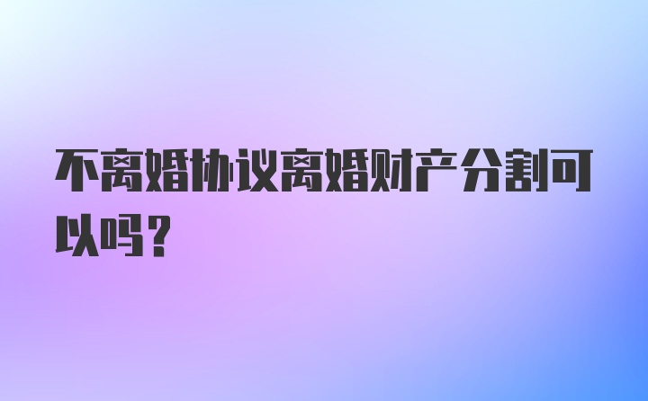 不离婚协议离婚财产分割可以吗？