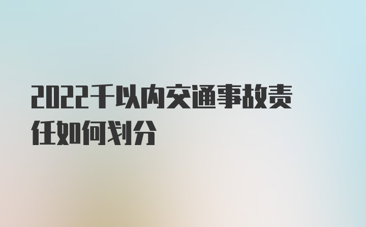 2022千以内交通事故责任如何划分