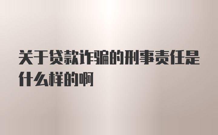 关于贷款诈骗的刑事责任是什么样的啊