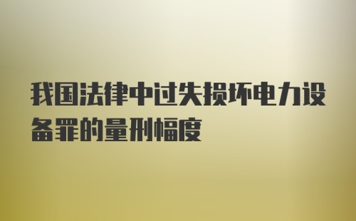 我国法律中过失损坏电力设备罪的量刑幅度