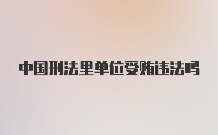 中国刑法里单位受贿违法吗