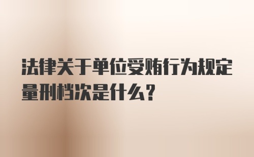 法律关于单位受贿行为规定量刑档次是什么？