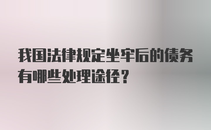 我国法律规定坐牢后的债务有哪些处理途径？