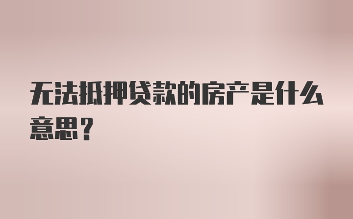 无法抵押贷款的房产是什么意思?