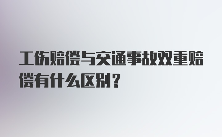 工伤赔偿与交通事故双重赔偿有什么区别?