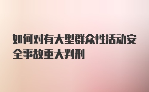 如何对有大型群众性活动安全事故重大判刑