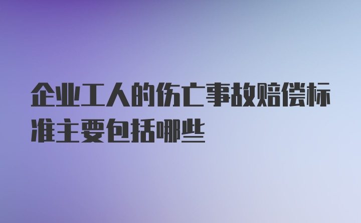 企业工人的伤亡事故赔偿标准主要包括哪些