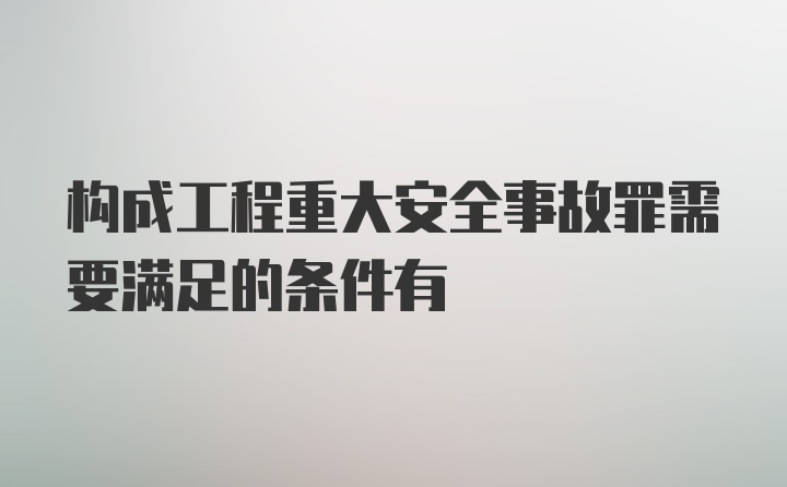 构成工程重大安全事故罪需要满足的条件有