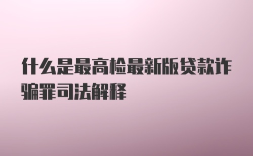 什么是最高检最新版贷款诈骗罪司法解释