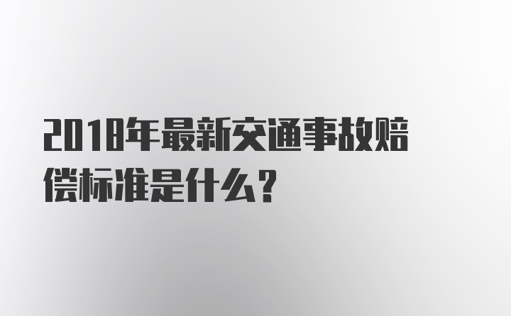 2018年最新交通事故赔偿标准是什么？