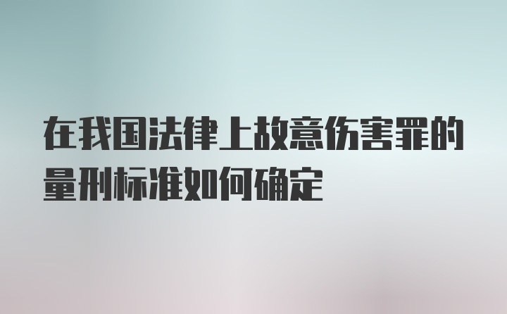 在我国法律上故意伤害罪的量刑标准如何确定